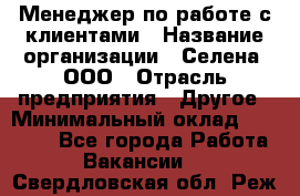 Менеджер по работе с клиентами › Название организации ­ Селена, ООО › Отрасль предприятия ­ Другое › Минимальный оклад ­ 30 000 - Все города Работа » Вакансии   . Свердловская обл.,Реж г.